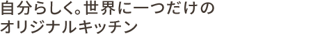 自分らしく世界に一つだけのオリジナルキッチン