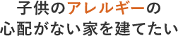 子供のアレルギーの心配がない家を建てたい