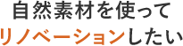 自然素材を使ってリノベーションしたい