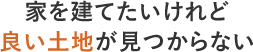 家を建てたいけれど良い土地が見つからない