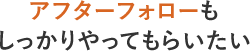 アフターフォローもしっかりやってもらいたい