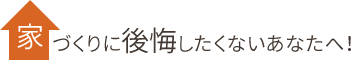 家づくりに後悔したくないあなたへ！