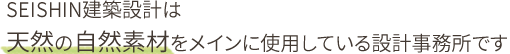 SEISHIN建築設計は、天然の自然素材をメインに使用している設計事務所です